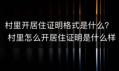 村里开居住证明格式是什么？ 村里怎么开居住证明是什么样的