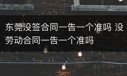 东莞没签合同一告一个准吗 没劳动合同一告一个准吗