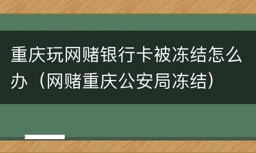 重庆玩网赌银行卡被冻结怎么办（网赌重庆公安局冻结）