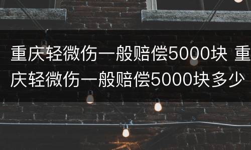 重庆轻微伤一般赔偿5000块 重庆轻微伤一般赔偿5000块多少