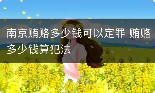 南京贿赂多少钱可以定罪 贿赂多少钱算犯法