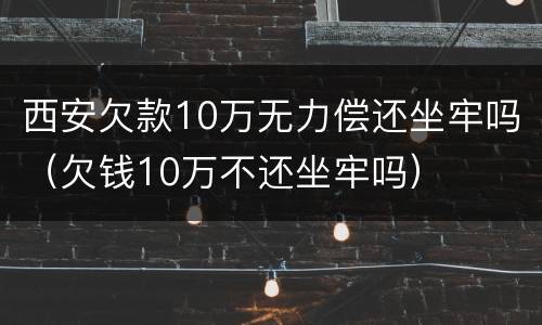 西安欠款10万无力偿还坐牢吗（欠钱10万不还坐牢吗）
