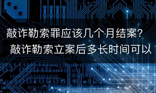 敲诈勒索罪应该几个月结案？ 敲诈勒索立案后多长时间可以解决