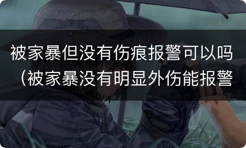 被家暴但没有伤痕报警可以吗（被家暴没有明显外伤能报警吗）