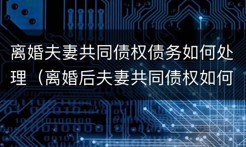 离婚夫妻共同债权债务如何处理（离婚后夫妻共同债权如何主张）