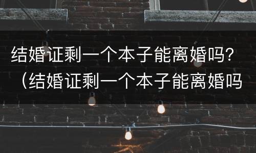 结婚证剩一个本子能离婚吗？（结婚证剩一个本子能离婚吗怎么离）