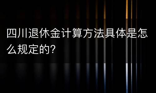 四川退休金计算方法具体是怎么规定的?
