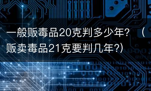 一般贩毒品20克判多少年？（贩卖毒品21克要判几年?）