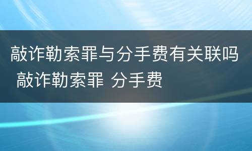 敲诈勒索罪与分手费有关联吗 敲诈勒索罪 分手费