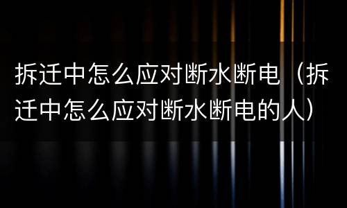拆迁中怎么应对断水断电（拆迁中怎么应对断水断电的人）