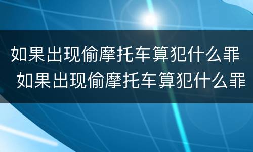 如果出现偷摩托车算犯什么罪 如果出现偷摩托车算犯什么罪呢