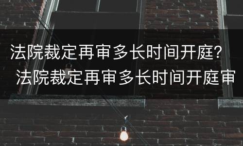 法院裁定再审多长时间开庭？ 法院裁定再审多长时间开庭审理