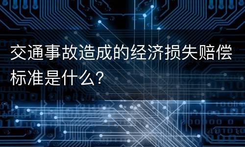 交通事故造成的经济损失赔偿标准是什么？