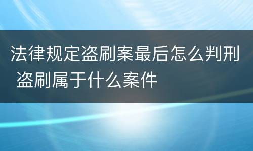 法律规定盗刷案最后怎么判刑 盗刷属于什么案件