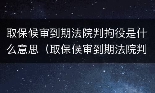 取保候审到期法院判拘役是什么意思（取保候审到期法院判拘役是什么意思呀）