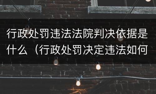 行政处罚违法法院判决依据是什么（行政处罚决定违法如何追责）