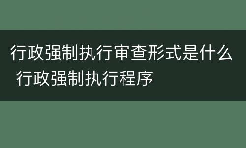 行政强制执行审查形式是什么 行政强制执行程序