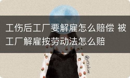 工伤后工厂要解雇怎么赔偿 被工厂解雇按劳动法怎么赔