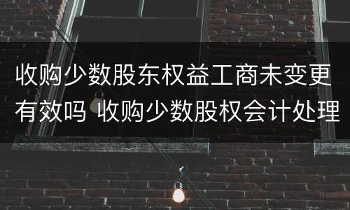 收购少数股东权益工商未变更有效吗 收购少数股权会计处理