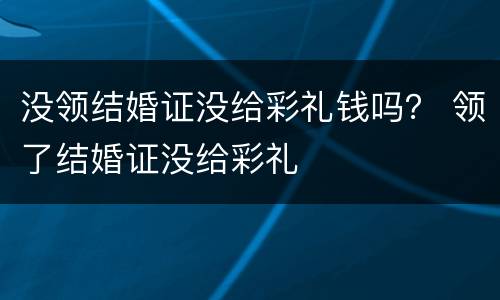 没领结婚证没给彩礼钱吗？ 领了结婚证没给彩礼