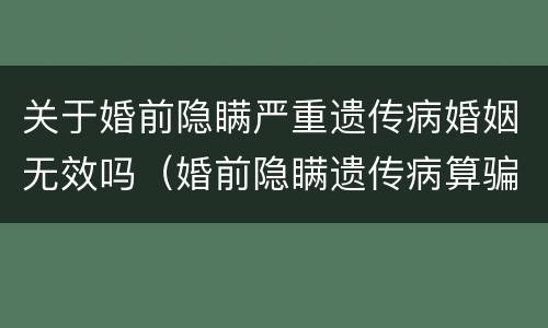 关于婚前隐瞒严重遗传病婚姻无效吗（婚前隐瞒遗传病算骗婚）