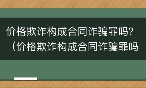 价格欺诈构成合同诈骗罪吗？（价格欺诈构成合同诈骗罪吗判几年）