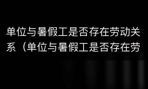 单位与暑假工是否存在劳动关系（单位与暑假工是否存在劳动关系问题）