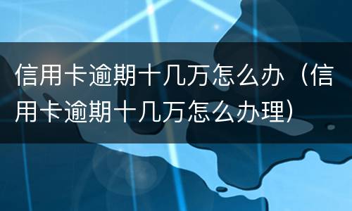 信用卡逾期十几万怎么办（信用卡逾期十几万怎么办理）