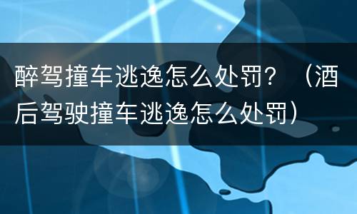 醉驾撞车逃逸怎么处罚？（酒后驾驶撞车逃逸怎么处罚）
