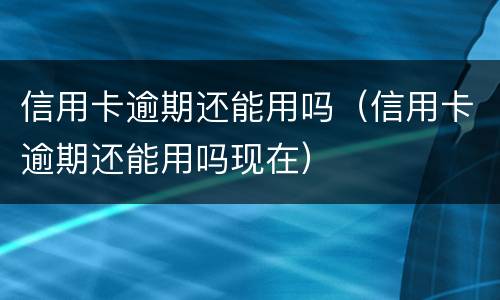 信用卡逾期还能用吗（信用卡逾期还能用吗现在）