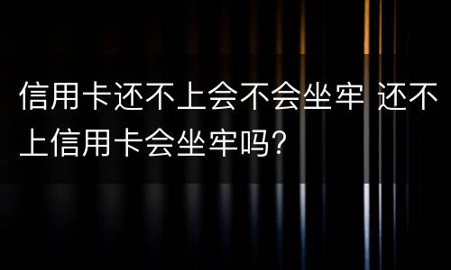 信用卡还不上会不会坐牢 还不上信用卡会坐牢吗?