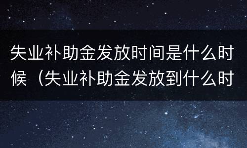 失业补助金发放时间是什么时候（失业补助金发放到什么时候?）