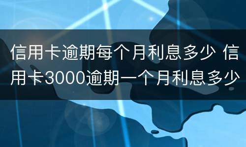 信用卡逾期每个月利息多少 信用卡3000逾期一个月利息多少