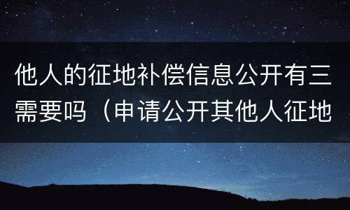 他人的征地补偿信息公开有三需要吗（申请公开其他人征地补偿信息）