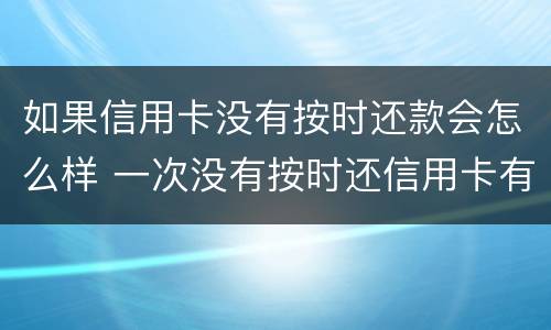 如果信用卡没有按时还款会怎么样 一次没有按时还信用卡有影响吗