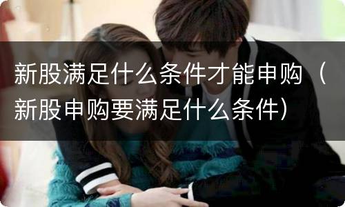 新股满足什么条件才能申购（新股申购要满足什么条件）
