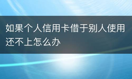 如果个人信用卡借于别人使用还不上怎么办