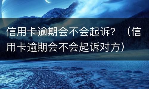 信用卡逾期会不会起诉？（信用卡逾期会不会起诉对方）