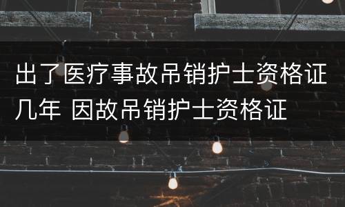 出了医疗事故吊销护士资格证几年 因故吊销护士资格证