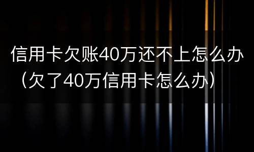 信用卡欠账40万还不上怎么办（欠了40万信用卡怎么办）