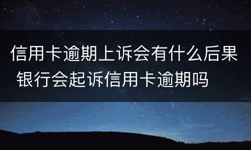 信用卡逾期上诉会有什么后果 银行会起诉信用卡逾期吗