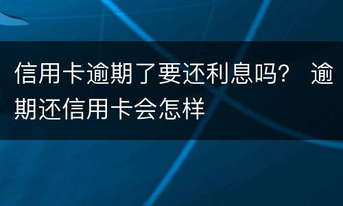 信用卡逾期了要还利息吗？ 逾期还信用卡会怎样