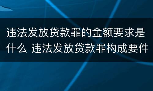 违法发放贷款罪的金额要求是什么 违法发放贷款罪构成要件有哪些