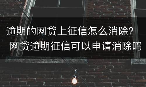 逾期的网贷上征信怎么消除？ 网贷逾期征信可以申请消除吗