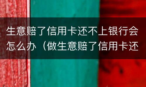 生意赔了信用卡还不上银行会怎么办（做生意赔了信用卡还不上怎么办）
