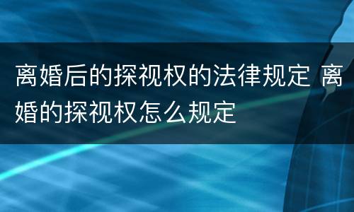 离婚后的探视权的法律规定 离婚的探视权怎么规定
