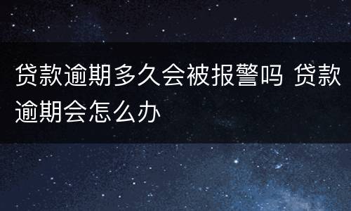 贷款逾期多久会被报警吗 贷款逾期会怎么办