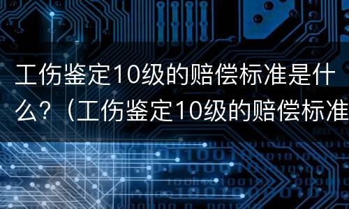 工伤鉴定10级的赔偿标准是什么?（工伤鉴定10级的赔偿标准是什么意思）