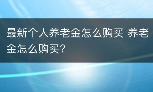 最新个人养老金怎么购买 养老金怎么购买?