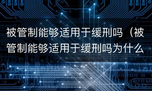 被管制能够适用于缓刑吗（被管制能够适用于缓刑吗为什么）